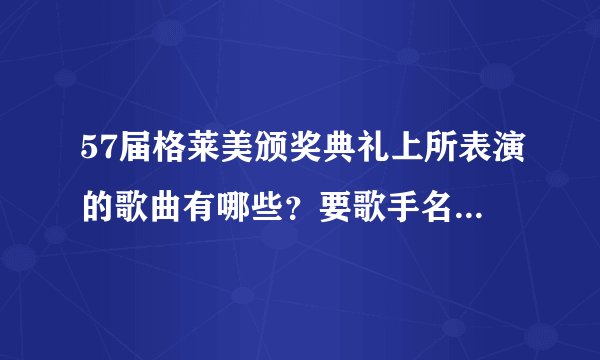 57届格莱美颁奖典礼上所表演的歌曲有哪些？要歌手名字和所演唱的歌曲名～谢谢