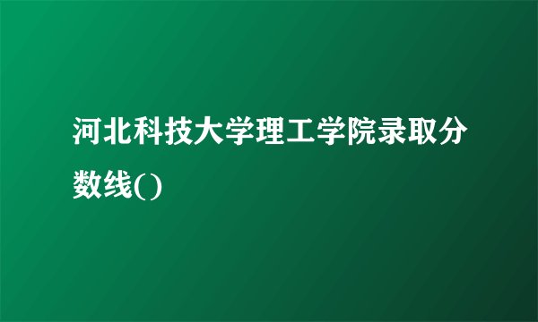 河北科技大学理工学院录取分数线()