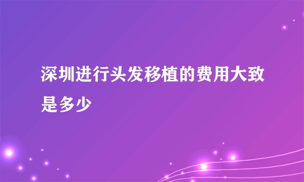 深圳进行头发移植的费用大致是多少