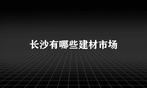 长沙有哪些建材市场