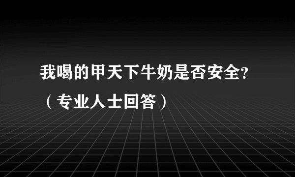 我喝的甲天下牛奶是否安全？（专业人士回答）