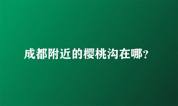 成都附近的樱桃沟在哪？