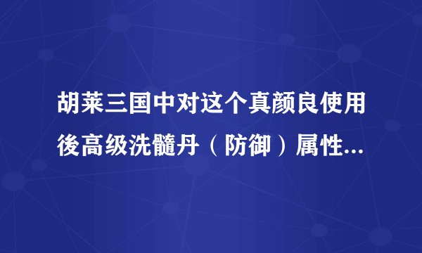 胡莱三国中对这个真颜良使用後高级洗髓丹（防御）属性会怎麼变？