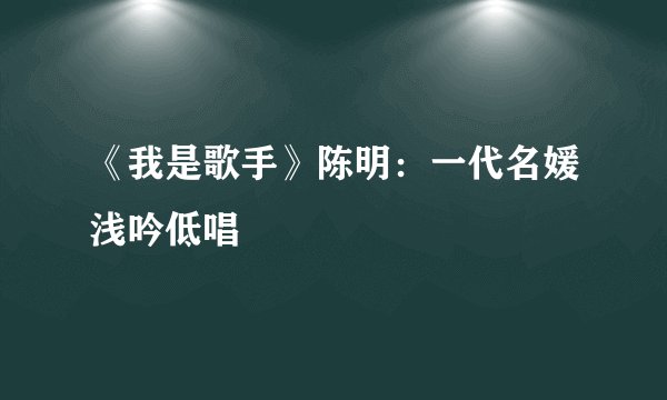 《我是歌手》陈明：一代名媛浅吟低唱