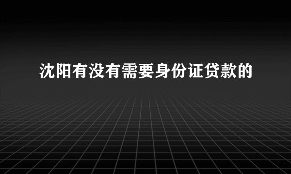 沈阳有没有需要身份证贷款的