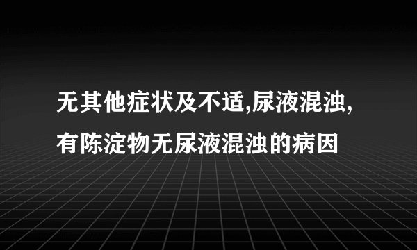 无其他症状及不适,尿液混浊,有陈淀物无尿液混浊的病因
