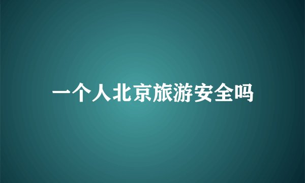 一个人北京旅游安全吗