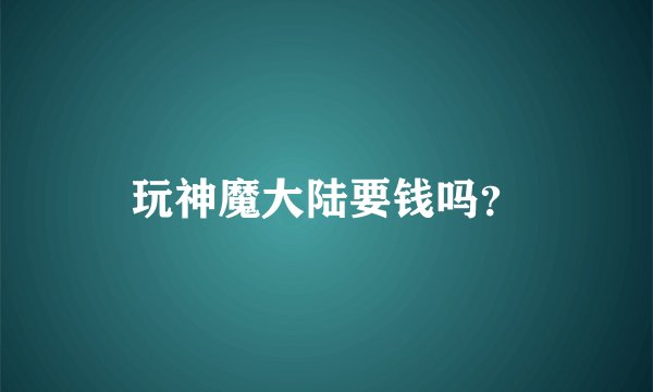 玩神魔大陆要钱吗？