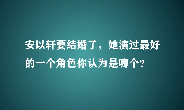 安以轩要结婚了，她演过最好的一个角色你认为是哪个？