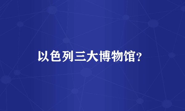 以色列三大博物馆？
