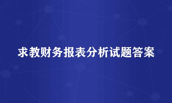 求教财务报表分析试题答案