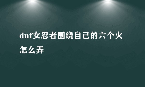dnf女忍者围绕自己的六个火怎么弄