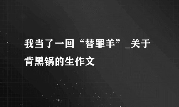 我当了一回“替罪羊”_关于背黑锅的生作文
