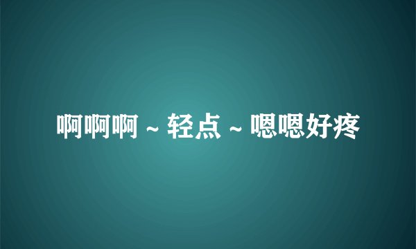 啊啊啊～轻点～嗯嗯好疼