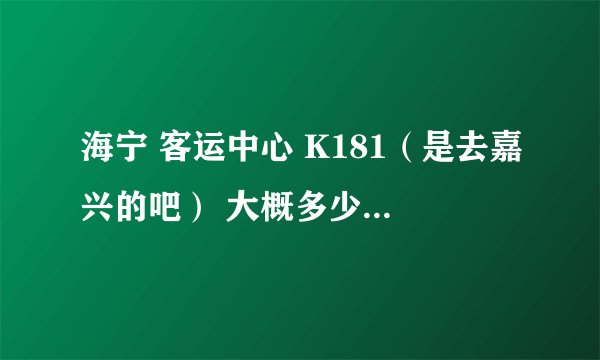 海宁 客运中心 K181（是去嘉兴的吧） 大概多少分钟1辆 大概总的行程要多少时间