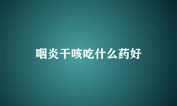 咽炎干咳吃什么药好
