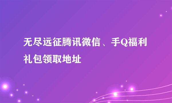 无尽远征腾讯微信、手Q福利礼包领取地址