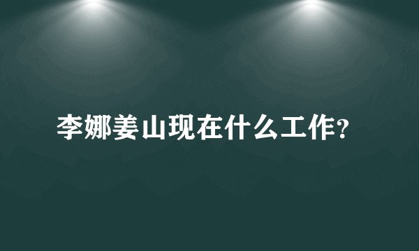 李娜姜山现在什么工作？