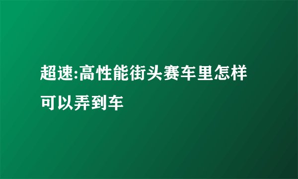 超速:高性能街头赛车里怎样可以弄到车