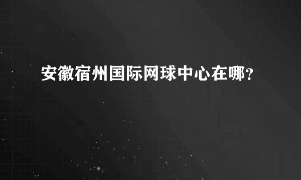 安徽宿州国际网球中心在哪？