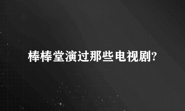 棒棒堂演过那些电视剧?