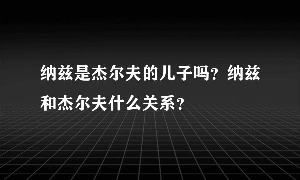 纳兹是杰尔夫的儿子吗？纳兹和杰尔夫什么关系？