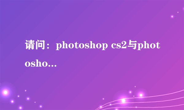 请问：photoshop cs2与photoshop cs8.0.1这两个版本有什么区别？