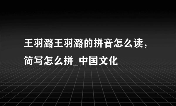 王羽潞王羽潞的拼音怎么读，简写怎么拼_中国文化