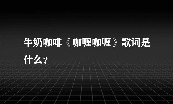 牛奶咖啡《咖喱咖喱》歌词是什么？