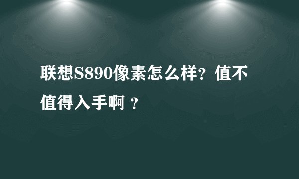 联想S890像素怎么样？值不值得入手啊 ？