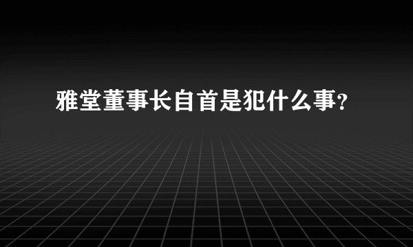 雅堂董事长自首是犯什么事？