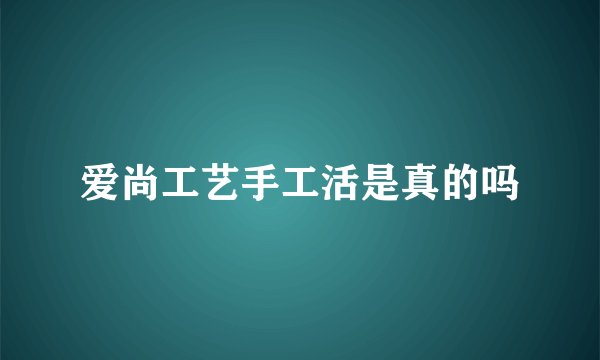 爱尚工艺手工活是真的吗