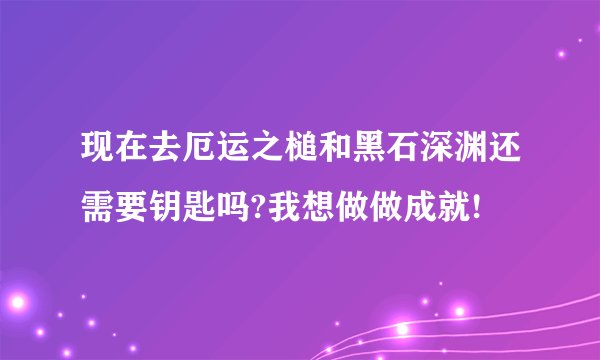 现在去厄运之槌和黑石深渊还需要钥匙吗?我想做做成就!