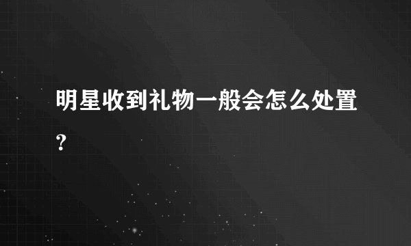 明星收到礼物一般会怎么处置?