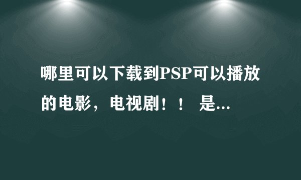 哪里可以下载到PSP可以播放的电影,电视剧!! 是MP4那种格式的!!!