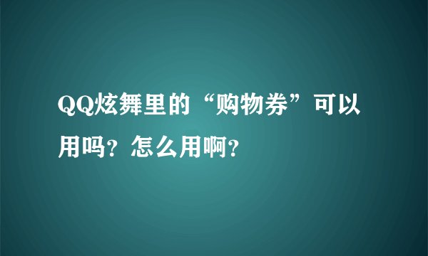 QQ炫舞里的“购物券”可以用吗？怎么用啊？