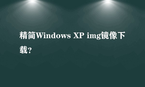 精简Windows XP img镜像下载?