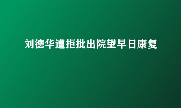 刘德华遭拒批出院望早日康复