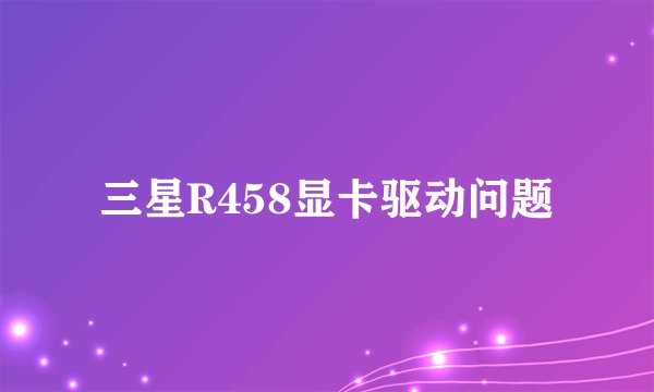 三星R458显卡驱动问题