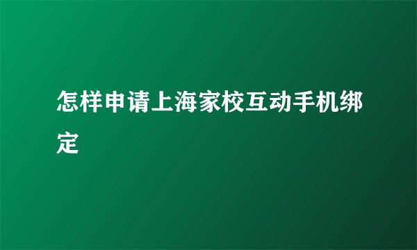 怎样申请上海家校互动手机绑定