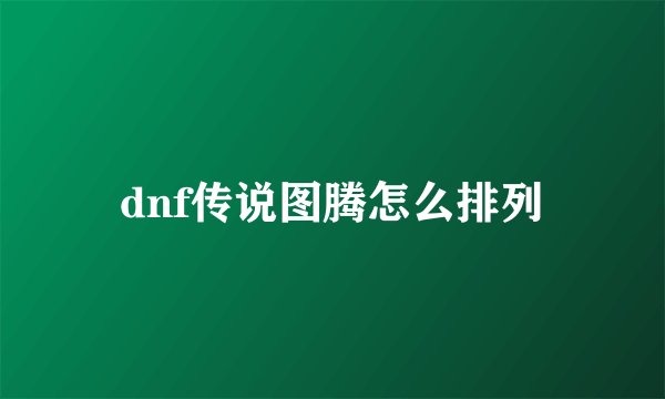 dnf传说图腾怎么排列