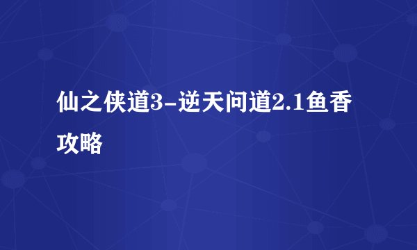 仙之侠道3-逆天问道2.1鱼香攻略