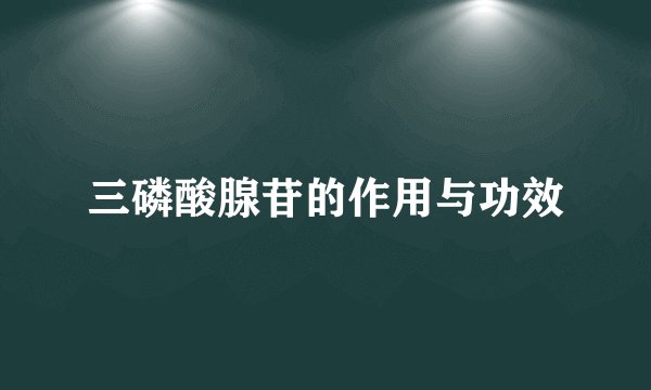 三磷酸腺苷的作用与功效