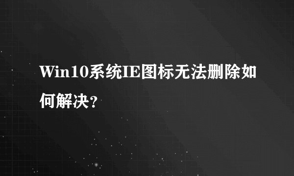 Win10系统IE图标无法删除如何解决？