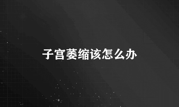子宫萎缩该怎么办