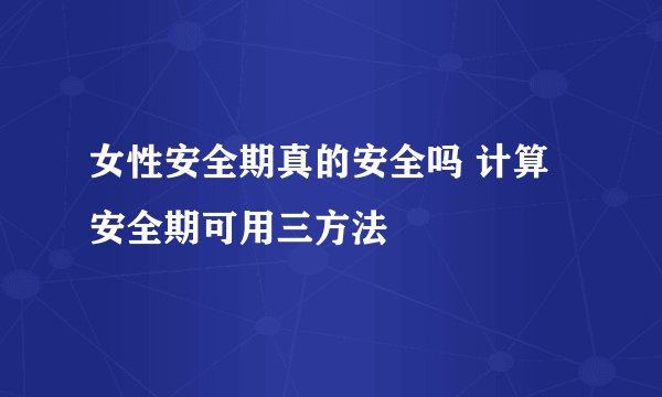 女性安全期真的安全吗 计算安全期可用三方法