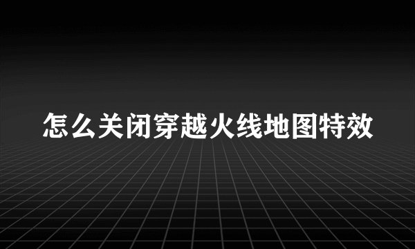 怎么关闭穿越火线地图特效