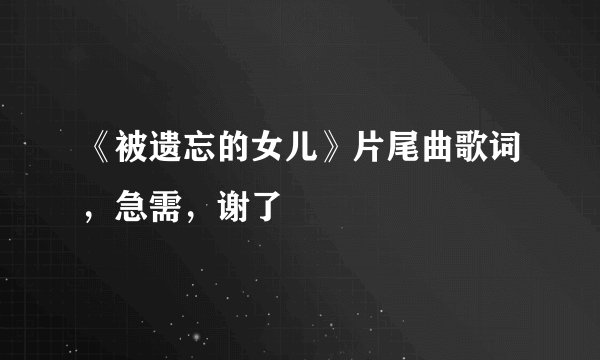 《被遗忘的女儿》片尾曲歌词，急需，谢了