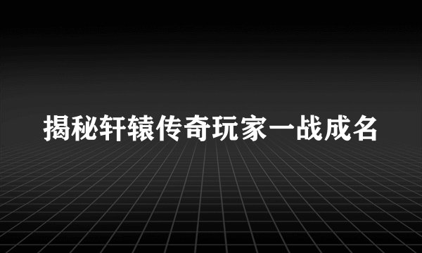 揭秘轩辕传奇玩家一战成名