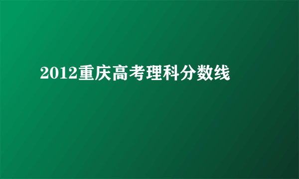 2012重庆高考理科分数线